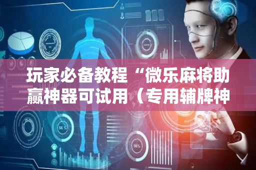 玩家必备教程“微乐麻将助赢神器可试用（专用辅牌神器免安装）