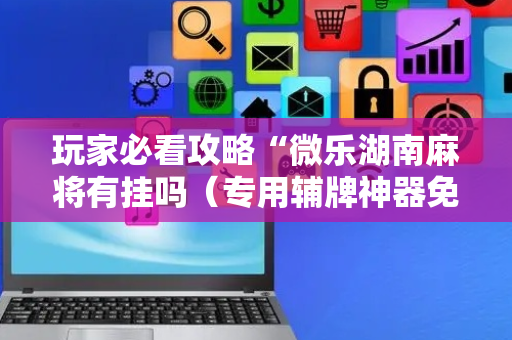 玩家必看攻略“微乐湖南麻将有挂吗（专用辅牌神器免安装）