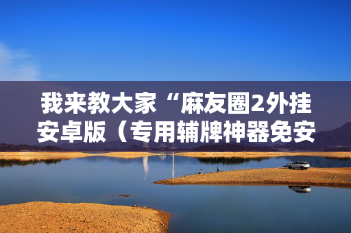 我来教大家“麻友圈2外挂安卓版（专用辅牌神器免安装）