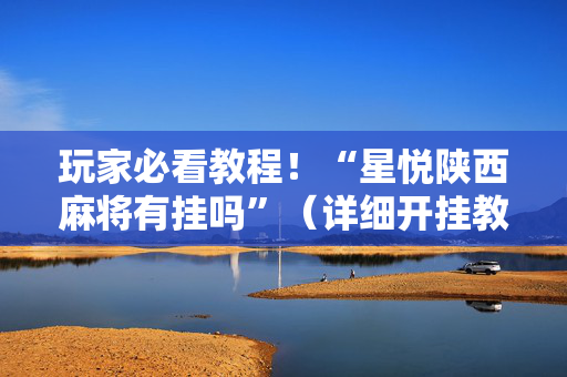 玩家必看教程！“星悦陕西麻将有挂吗”（详细开挂教程）-哔哩哔哩