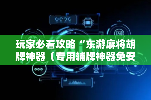 玩家必看攻略“东游麻将胡牌神器（专用辅牌神器免安装）