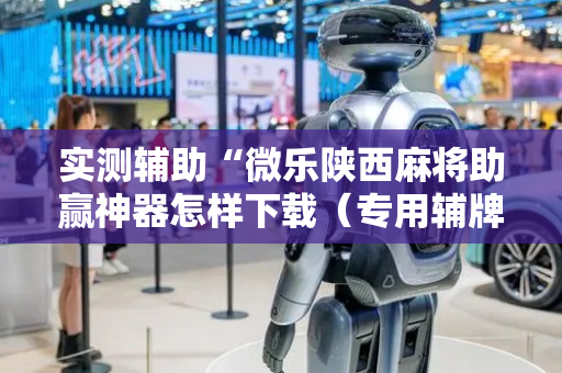 实测辅助“微乐陕西麻将助赢神器怎样下载（专用辅牌神器免安装）