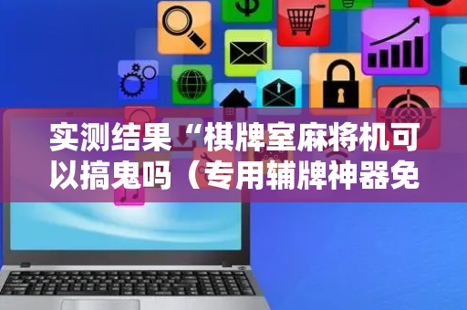 实测结果“棋牌室麻将机可以搞鬼吗（专用辅牌神器免安装）