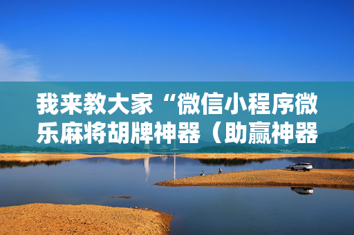 我来教大家“微信小程序微乐麻将胡牌神器（助赢神器通用版）