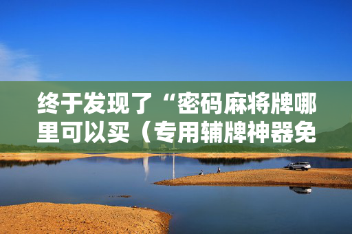 终于发现了“密码麻将牌哪里可以买（专用辅牌神器免安装）