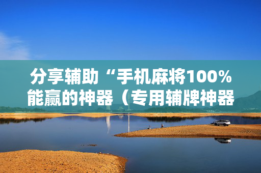 分享辅助“手机麻将100%能赢的神器（专用辅牌神器免安装）