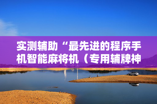 实测辅助“最先进的程序手机智能麻将机（专用辅牌神器免安装）