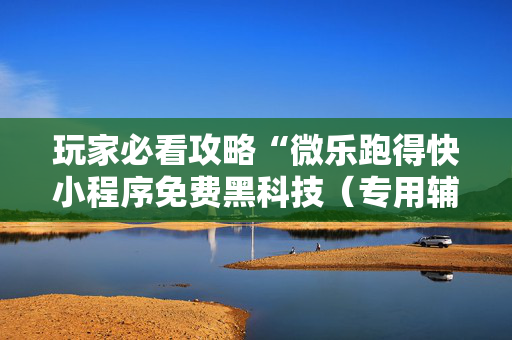 玩家必看攻略“微乐跑得快小程序免费黑科技（专用辅牌神器免安装）