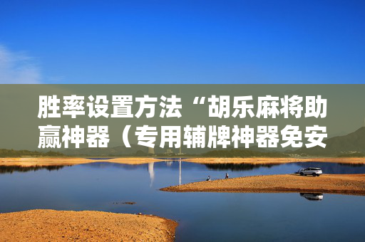 胜率设置方法“胡乐麻将助赢神器（专用辅牌神器免安装）