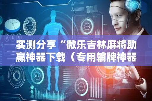 实测分享“微乐吉林麻将助赢神器下载（专用辅牌神器免安装）