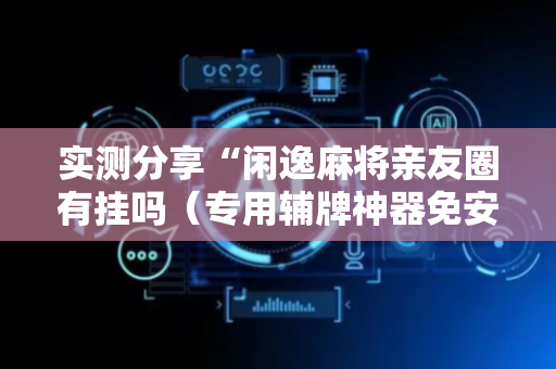 实测分享“闲逸麻将亲友圈有挂吗（专用辅牌神器免安装）