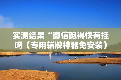 实测结果“微信跑得快有挂吗（专用辅牌神器免安装）