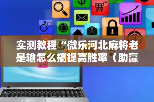 实测教程“微乐河北麻将老是输怎么搞提高胜率（助赢神器通用版）