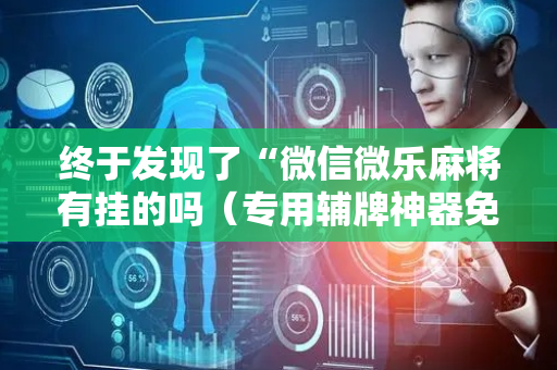 终于发现了“微信微乐麻将有挂的吗（专用辅牌神器免安装）