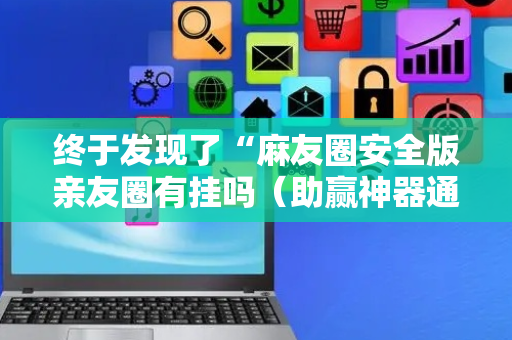 终于发现了“麻友圈安全版亲友圈有挂吗（助赢神器通用版）