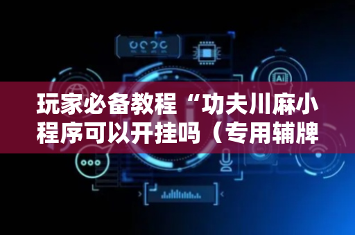 玩家必备教程“功夫川麻小程序可以开挂吗（专用辅牌神器免安装）