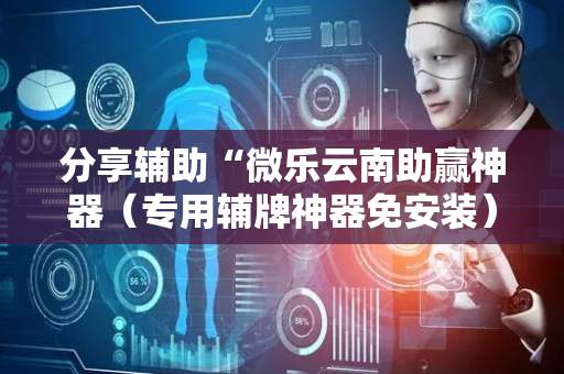分享辅助“微乐云南助赢神器（专用辅牌神器免安装）