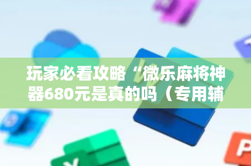 玩家必看攻略“微乐麻将神器680元是真的吗（专用辅牌神器免安装）