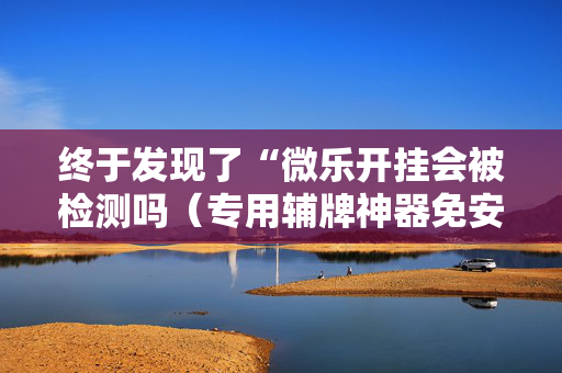 终于发现了“微乐开挂会被检测吗（专用辅牌神器免安装）