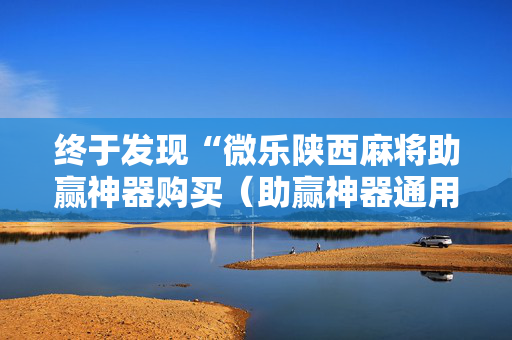终于发现“微乐陕西麻将助赢神器购买（助赢神器通用版）