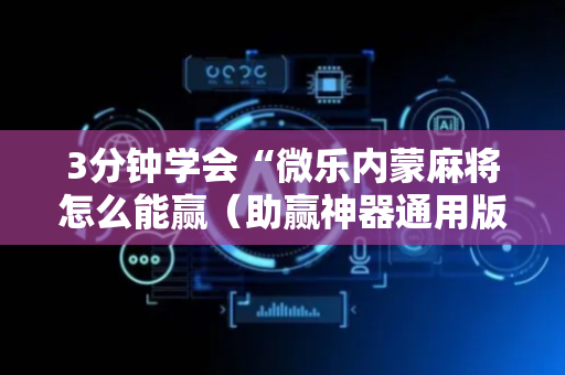 3分钟学会“微乐内蒙麻将怎么能赢（助赢神器通用版）
