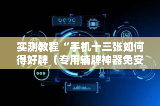 实测教程“手机十三张如何得好牌（专用辅牌神器免安装）
