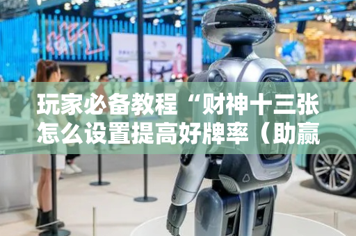 玩家必备教程“财神十三张怎么设置提高好牌率（助赢神器通用版）