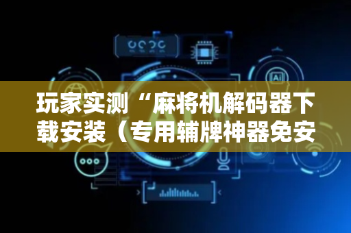 玩家实测“麻将机解码器下载安装（专用辅牌神器免安装）