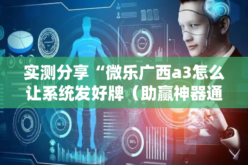 实测分享“微乐广西a3怎么让系统发好牌（助赢神器通用版）