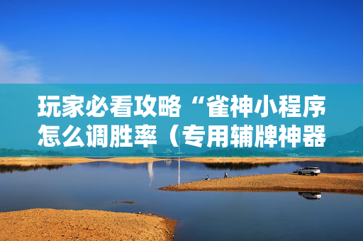 玩家必看攻略“雀神小程序怎么调胜率（专用辅牌神器免安装）