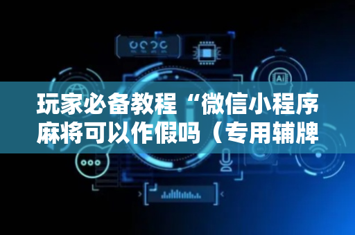玩家必备教程“微信小程序麻将可以作假吗（专用辅牌神器免安装）