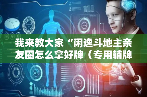 我来教大家“闲逸斗地主亲友圈怎么拿好牌（专用辅牌神器免安装）