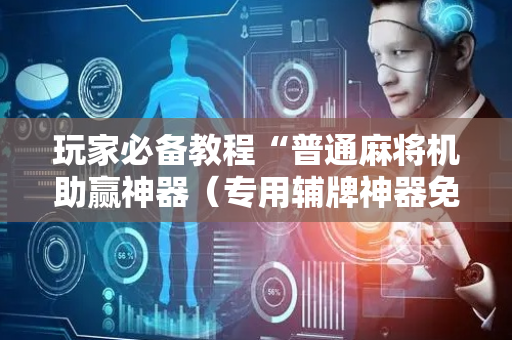 玩家必备教程“普通麻将机助赢神器（专用辅牌神器免安装）
