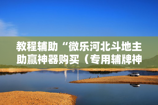 教程辅助“微乐河北斗地主助赢神器购买（专用辅牌神器免安装）