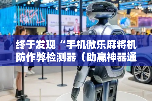 终于发现“手机微乐麻将机防作弊检测器（助赢神器通用版）