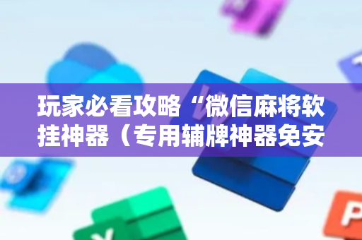 玩家必看攻略“微信麻将软挂神器（专用辅牌神器免安装）