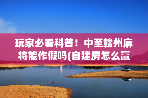 玩家必看科普！中至赣州麻将能作假吗(自建房怎么赢)