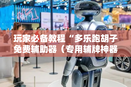 玩家必备教程“多乐跑胡子免费辅助器（专用辅牌神器免安装）
