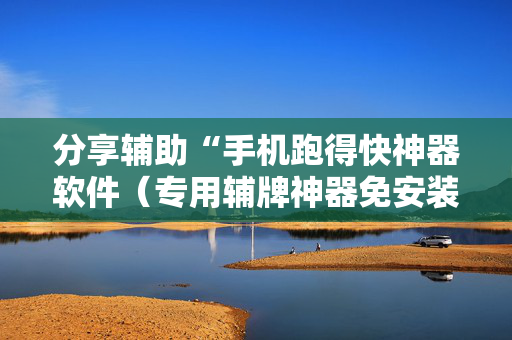 分享辅助“手机跑得快神器软件（专用辅牌神器免安装）