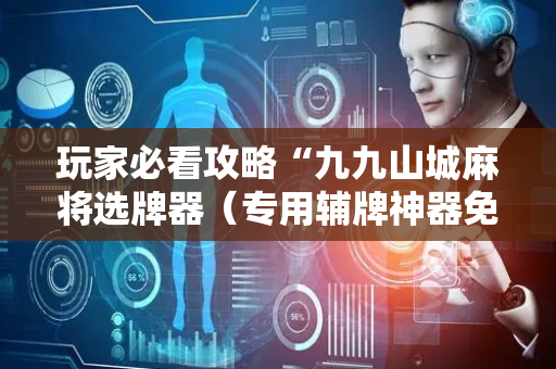 玩家必看攻略“九九山城麻将选牌器（专用辅牌神器免安装）