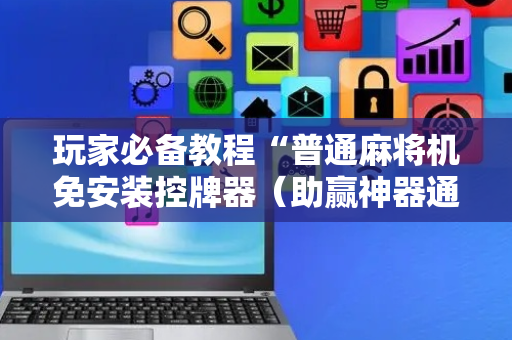 玩家必备教程“普通麻将机免安装控牌器（助赢神器通用版）