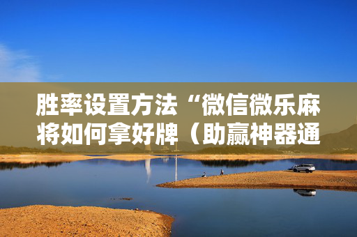 胜率设置方法“微信微乐麻将如何拿好牌（助赢神器通用版）