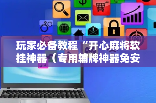 玩家必备教程“开心麻将软挂神器（专用辅牌神器免安装）