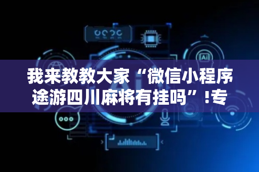我来教教大家“微信小程序途游四川麻将有挂吗”!专业师傅带你一起了解（详细教程）-抖音