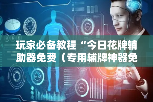 玩家必备教程“今日花牌辅助器免费（专用辅牌神器免安装）
