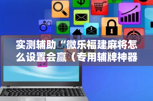 实测辅助“微乐福建麻将怎么设置会赢（专用辅牌神器免安装）