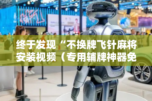 终于发现“不换牌飞针麻将安装视频（专用辅牌神器免安装）