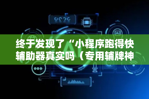 终于发现了“小程序跑得快辅助器真实吗（专用辅牌神器免安装）