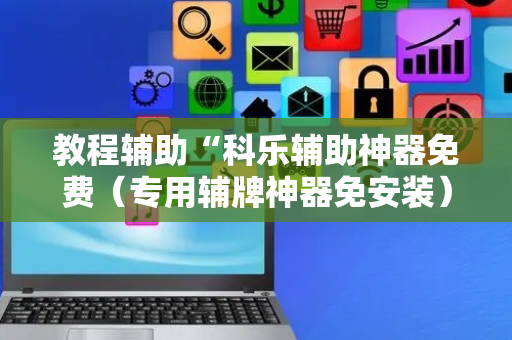 教程辅助“科乐辅助神器免费（专用辅牌神器免安装）