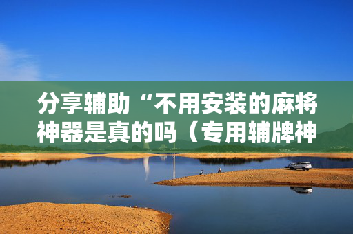 分享辅助“不用安装的麻将神器是真的吗（专用辅牌神器免安装）